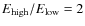$E_{\rm high}/E_{\rm low} = 2$