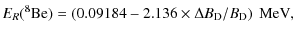 $\displaystyle E_R(^8{\rm Be}) = \left( 0.09184- 2.136\times\Delta B_{\rm D}/B_{\rm D}\right)~{\rm MeV},$
