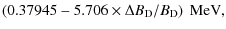 $\displaystyle \left(0.37945- 5.706 \times\Delta B_{\rm D}/B_{\rm D}
\right)~{\rm MeV},$