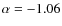 $\alpha = -1.06$
