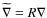 $\widetilde{\mathbf{\nabla }}=R\mathbf{\nabla}$