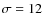 $\sigma = 12$