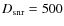 $D_{\rm snr} = 500$