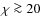 $\chi \ga 20$