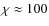 $\chi \approx 100$