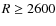 $R \geq 2600$