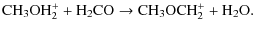 $\displaystyle {\ensuremath{{\rm CH_3OH_2^+ + H_2CO \rightarrow CH_3OCH_2^+ + H_2O }} }.$