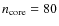 $n_{{\rm core}} = 80$
