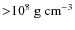${>}10^8~\ensuremath{{\rm g}~{\rm cm}^{-3}} $