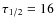 $\tau_{1/2} = 16$