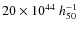 $20 \times 10^{44}~ h_{50}^{-1}$