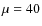 $\mu = 40$