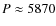$P
\approx 5870$