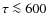 $\tau \la 600$