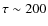 $\tau \sim
200$