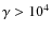 $\gamma> 10^4$