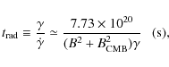 \begin{displaymath}t_{\rm rad}\equiv \frac{\gamma}{\dot\gamma} \simeq \frac{7.73\times 10^{20}}{(B^2+B_{\rm CMB}^2) \gamma} ~~~\rm (s),
\end{displaymath}