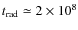 $t_{\rm rad}\simeq 2\times 10^{8}$