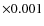 $\times0.001$