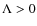 $\Lambda > 0$