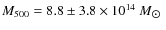 $M_{500} = 8.8 \pm 3.8 \times 10^{14}~M_{\hbox{$\odot$ }}$