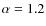 $\alpha=1.2$