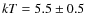 $kT= 5.5 \pm 0.5$