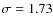 $\sigma =
1.73$