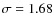 $\sigma
= 1.68$