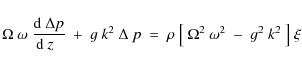\begin{displaymath}\Omega~\omega~{{\rm d}~\Delta p\over {\rm d}~z\;~}
~+~g~k^2~\Delta~p
~=~\rho~\bigl[~\Omega^2~\omega^2
~-~g^2~k^2~\bigr]~\xi
\end{displaymath}