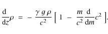 \begin{displaymath}{{\rm d}\;\over {\rm d} z}\rho\;=\;-\;{\gamma~g~\rho\over c^2...
...[\;1\;-\;{m\over c^2}
{{\rm d}\;\over {\rm d} m} c^2\;\bigr] .
\end{displaymath}