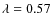 $\lambda = 0.57$