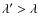 $\lambda ' > \lambda $