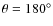 $\theta = 180^{\circ}$
