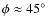 $\phi \approx 45^\circ$
