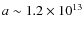 $a \sim 1.2 \times 10^{13}$