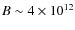 $B \sim 4 \times 10^{12}$