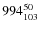$ 994_{\rm 103}^{ 50}$