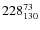 $ 228_{\rm 130}^{ 73}$
