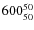 $ 600_{\rm 50}^{ 50}$