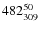 $ 482_{\rm 309}^{ 50}$