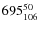 $ 695_{\rm 106}^{ 50}$
