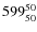 $ 599_{\rm 50}^{ 50}$