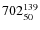 $ 702_{\rm 50}^{ 139}$