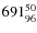 $ 691_{\rm 96}^{ 50}$