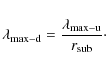 \begin{displaymath}%
\lambda_{\rm max-d} = {\lambda_{\rm max-u} \over r_{\rm sub}}\cdot
\end{displaymath}
