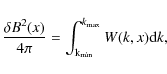 \begin{displaymath}%
{\delta B^2(x) \over 4\pi} = \int_{\rm k_{\rm min}}^{k_{\rm max}} W(k,x) {\rm d}k,
\end{displaymath}