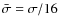 $\bar{\sigma}=\sigma/16$