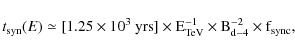 \begin{displaymath}%
t_{\rm syn}(E) \simeq [1.25 \times 10^3~\rm {yrs}] \times E_{\rm TeV}^{-1} \times B_{\rm
d-4}^{-2} \times f_{\rm sync},
\end{displaymath}