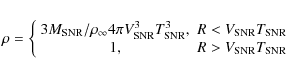 \begin{eqnarray*}\rho = \left\{ \begin{array}{cc}
3M_{\rm SNR}/\rho_{\infty}4\p...
...R}T_{\rm SNR}\\ 1, & R>V_{\rm SNR}T_{\rm SNR} \end{array}\right.
\end{eqnarray*}